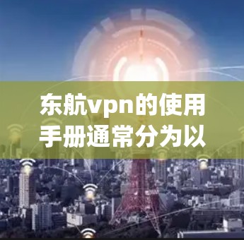 东航vpn的使用手册通常分为以下几个部分，旨在帮助用户顺利使用该软件。以下是一个结构化的指南，帮助用户系统地使用东航vpn