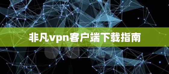 非凡vpn客户端下载指南 非凡vpn客户端下载指南