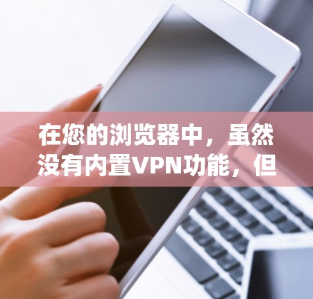 在您的浏览器中，虽然没有内置VPN功能，但通过使用一些第三方VPN工具（如OpenVPN、VPN盒子等）您可以在网络上安全地连接到目标网站。以下是使用这些工具连接的步骤