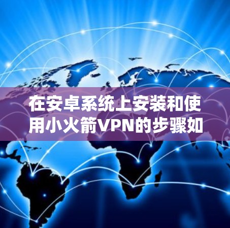 在安卓系统上安装和使用小火箭VPN的步骤如下 在安卓系统上安装和使用小火箭VPN的步骤如下