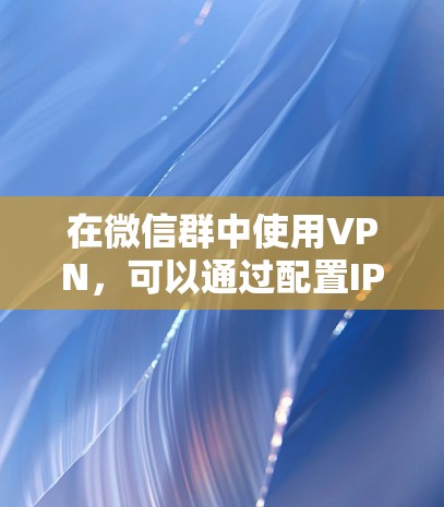 在微信群中使用VPN，可以通过配置IP地址、端口和密码等方式实现，但需要遵守群聊的安全性和隐私规定。以下是一步步的指南，帮助您在微信群中使用VPN