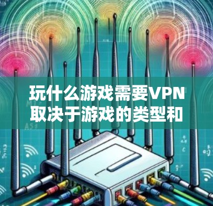 玩什么游戏需要VPN取决于游戏的类型和环境。以下是一些常见的游戏类型和是否需要VPN的情况