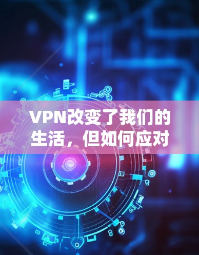 VPN改变了我们的生活,但如何应对呢? VPN改变了我们的生活,但如何应对呢?