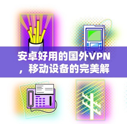 安卓好用的国外VPN,移动设备的完美解决方案 安卓好用的国外VPN,移动设备的完美解决方案