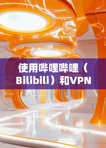 使用哔哩哔哩(Bilibili)和VPN的步骤如下 使用哔哩哔哩(Bilibili)和VPN的步骤如下