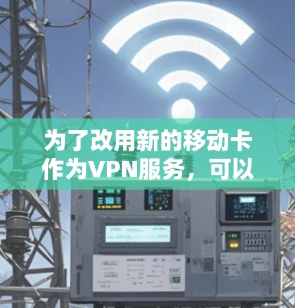 为了改用新的移动卡作为VPN服务，可以按照以下步骤操作