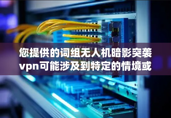您提供的词组无人机暗影突袭vpn可能涉及到特定的情境或术语,但需要更多的上下文来理解其含义。以下是一些可能的解释 您提供的词组无人机暗影突袭vpn可能涉及到特定的情境或术语,但需要更多的上下文来理解其含义。以下是一些可能的解释