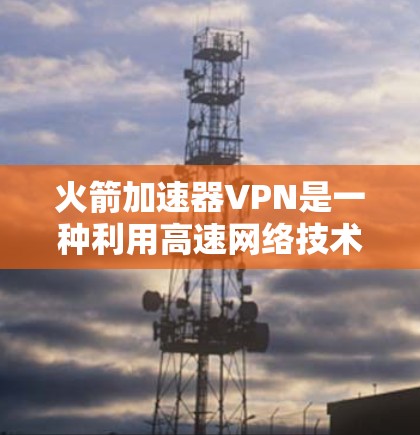 火箭加速器VPN是一种利用高速网络技术加速数据传输和网络连接的技术，结合了火箭加速器和VPN的原理。以下是对该技术的详细分析