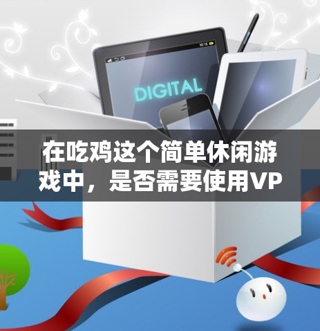 在吃鸡这个简单休闲游戏中,是否需要使用VPN,取决于你的使用习惯和游戏体验 在吃鸡这个简单休闲游戏中,是否需要使用VPN,取决于你的使用习惯和游戏体验