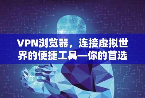 VPN浏览器，连接虚拟世界的便捷工具—你的首选？还是你的敌人？