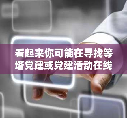 看起来你可能在寻找等塔党建或党建活动在线平台的信息。以下是一个关于党建活动的搜索关键词列表，供你进一步查找