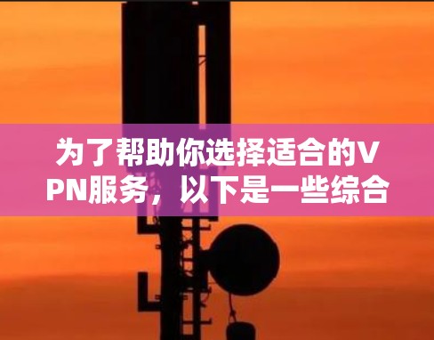 为了帮助你选择适合的VPN服务，以下是一些综合考虑的因素