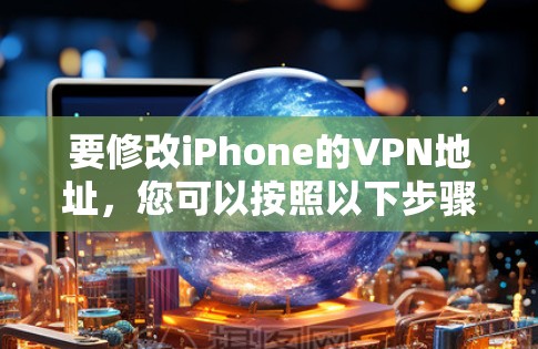 要修改iPhone的VPN地址，您可以按照以下步骤操作