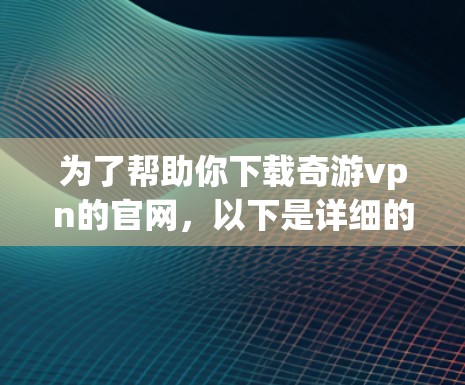 为了帮助你下载奇游vpn的官网,以下是详细的步骤说明,假设奇游vpn是一个游戏平台或下载网站 为了帮助你下载奇游vpn的官网,以下是详细的步骤说明,假设奇游vpn是一个游戏平台或下载网站