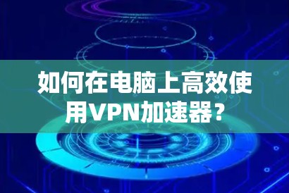 如何在电脑上高效使用VPN加速器? 如何在电脑上高效使用VPN加速器?