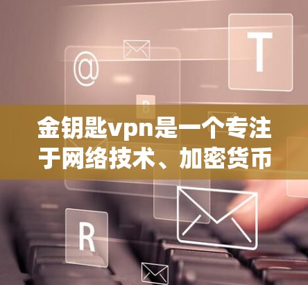 金钥匙vpn是一个专注于网络技术、加密货币处理和网络服务的企业，其主要目标是帮助客户优化网络性能、管理网络设备并处理加密货币。以下是对金钥匙vpn的详细介绍