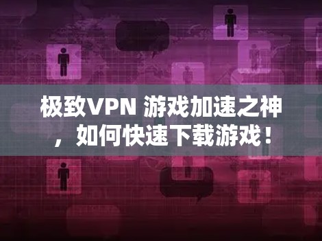 极致VPN 游戏加速之神，如何快速下载游戏！