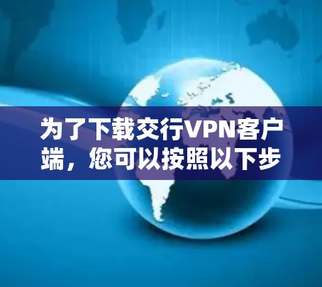 为了下载交行VPN客户端，您可以按照以下步骤操作