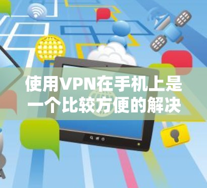 使用VPN在手机上是一个比较方便的解决方案，但需要按照步骤操作，确保每个环节都正确。以下是一个逐步指南，帮助您顺利完成VPN使用