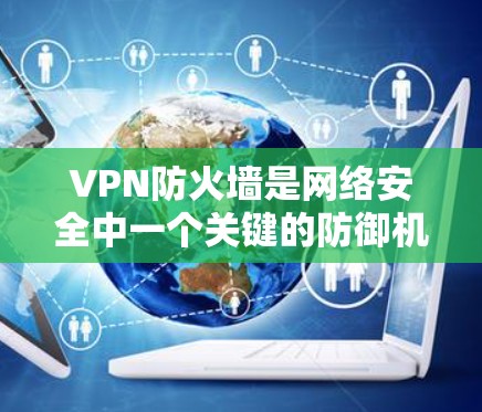 VPN防火墙是网络安全中一个关键的防御机制，它结合了地理隔离和内部网络流量过滤，提供了全面的防护能力。以下是关于VPN防火墙的详细总结