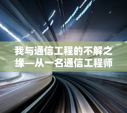 我与通信工程的不解之缘—从一名通信工程师到行业领军人物的蜕变之旅 我与通信工程的不解之缘—从一名通信工程师到行业领军人物的蜕变之旅