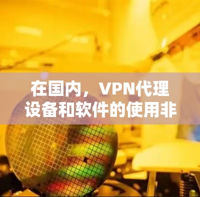 在国内,VPN代理设备和软件的使用非常广泛,以下是关于国内VPN代理设备和软件的一些信息 在国内,VPN代理设备和软件的使用非常广泛,以下是关于国内VPN代理设备和软件的一些信息