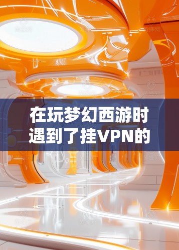 在玩梦幻西游时遇到了挂VPN的问题,以下是一步步的解决方案 在玩梦幻西游时遇到了挂VPN的问题,以下是一步步的解决方案