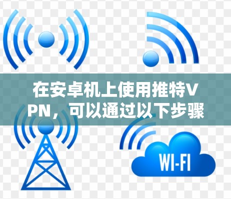 在安卓机上使用推特VPN，可以通过以下步骤进行操作