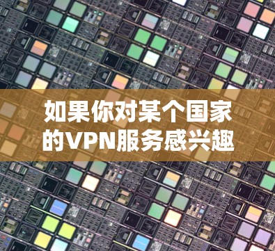 如果你对某个国家的VPN服务感兴趣，并且想看看黄网内容，那么以下是一些信息和建议，帮助你找到合适的VPN服务