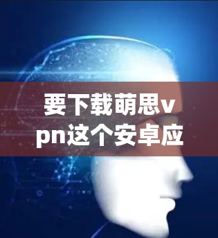 要下载萌思vpn这个安卓应用，您可以按照以下步骤操作