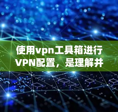使用vpn工具箱进行VPN配置，是理解并安装VPN服务的关键步骤。以下是一个详细且结构化的步骤指南，帮助您顺利完成配置