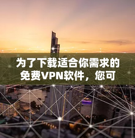 为了下载适合你需求的免费VPN软件,您可以按照以下步骤进行 为了下载适合你需求的免费VPN软件,您可以按照以下步骤进行