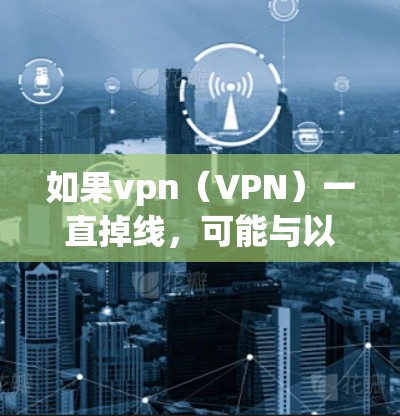 如果vpn(VPN)一直掉线,可能与以下原因有关 如果vpn(VPN)一直掉线,可能与以下原因有关