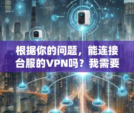 根据你的问题,能连接台服的VPN吗?我需要解释以下几点 根据你的问题,能连接台服的VPN吗?我需要解释以下几点
