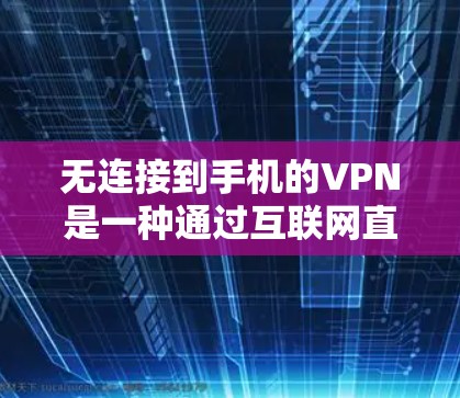 无连接到手机的VPN是一种通过互联网直接连接的VPN，无需在手机上进入服务，适合那些不想频繁与手机连接的人群。以下是对这一问题的详细分析和总结