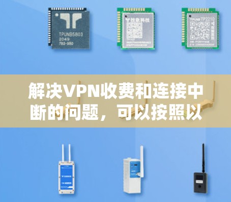 解决VPN收费和连接中断的问题，可以按照以下步骤进行