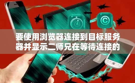 要使用浏览器连接到目标服务器并显示二师兄在等待连接的提示信息，可以按照以下步骤操作