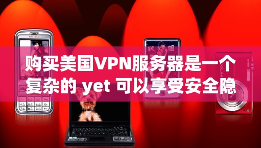 购买美国VPN服务器是一个复杂的 yet 可以享受安全隐私的体验。以下是一个有条理的步骤指南,帮助你顺利完成购买并安全使用美国VPN服务器 购买美国VPN服务器是一个复杂的 yet 可以享受安全隐私的体验。以下是一个有条理的步骤指南,帮助你顺利完成购买并安全使用美国VPN服务器