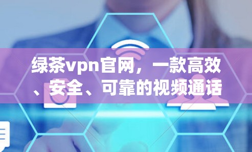 绿茶vpn官网，一款高效、安全、可靠的视频通话解决方案