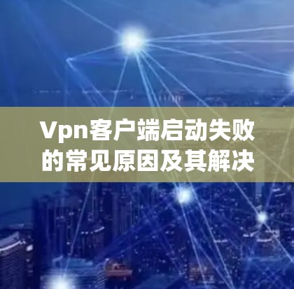 Vpn客户端启动失败的常见原因及其解决方法