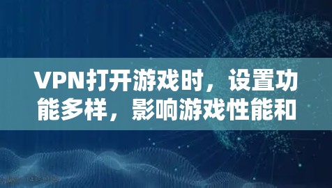 VPN打开游戏时，设置功能多样，影响游戏性能和体验。以下是详细的解释