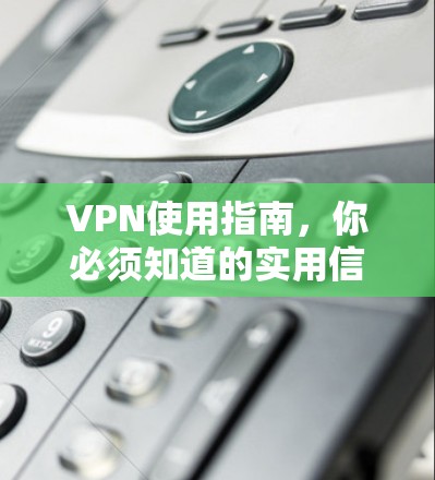 VPN使用指南,你必须知道的实用信息 VPN使用指南,你必须知道的实用信息