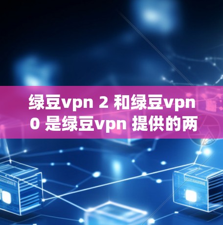 绿豆vpn 2 和绿豆vpn 0 是绿豆vpn 提供的两个版本，分别适用于不同的用户需求。以下是它们的主要特点和适用场景