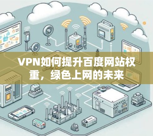 VPN如何提升百度网站权重,绿色上网的未来 VPN如何提升百度网站权重,绿色上网的未来