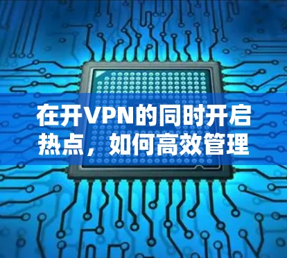在开VPN的同时开启热点,如何高效管理网络连接 在开VPN的同时开启热点,如何高效管理网络连接