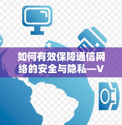 如何有效保障通信网络的安全与隐私—VPN客户端互相访问的安全防护 如何有效保障通信网络的安全与隐私—VPN客户端互相访问的安全防护