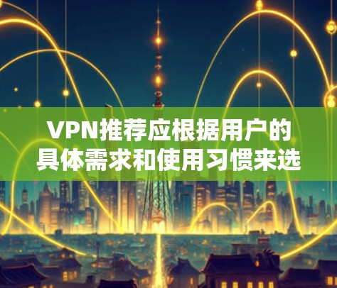 VPN推荐应根据用户的具体需求和使用习惯来选择。以下是一些通用的VPN推荐，供你参考