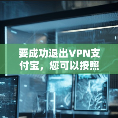 要成功退出VPN支付宝，您可以按照以下步骤操作