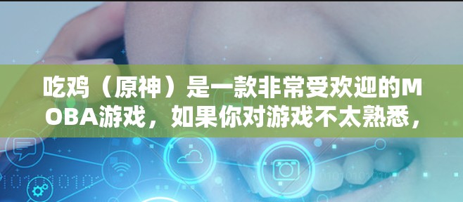 吃鸡（原神）是一款非常受欢迎的MOBA游戏，如果你对游戏不太熟悉，或者对VPN技术不太了解，可能需要一些步骤来实现VPN连接和游戏使用。以下将详细介绍如何在VPN环境下玩吃鸡游戏