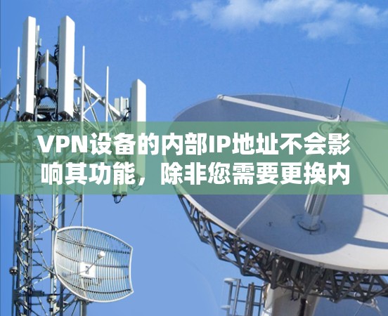 VPN设备的内部IP地址不会影响其功能，除非您需要更换内部IP地址。如果需要更换内部IP地址，您可以手动修改设备的IP地址。如果您需要更换外部IP地址，可以通过以下步骤完成